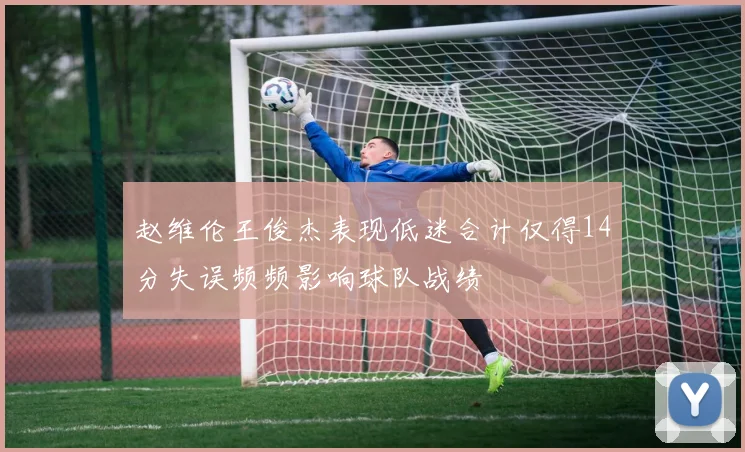赵维伦王俊杰表现低迷合计仅得14分失误频频影响球队战绩