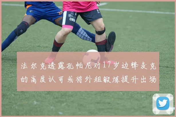 法尔克透露孔帕尼对17岁边锋麦克的高度认可或将外租锻炼提升出场机会