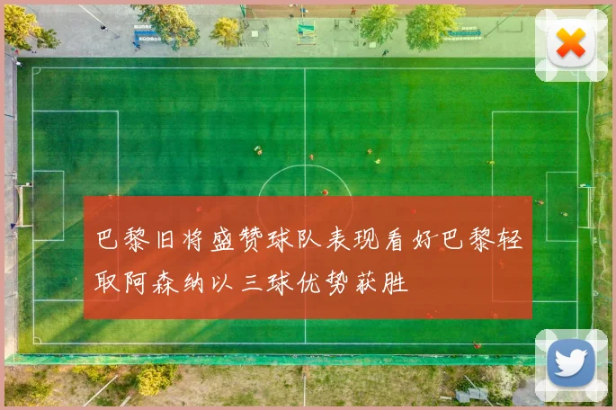 巴黎旧将盛赞球队表现看好巴黎轻取阿森纳以三球优势获胜