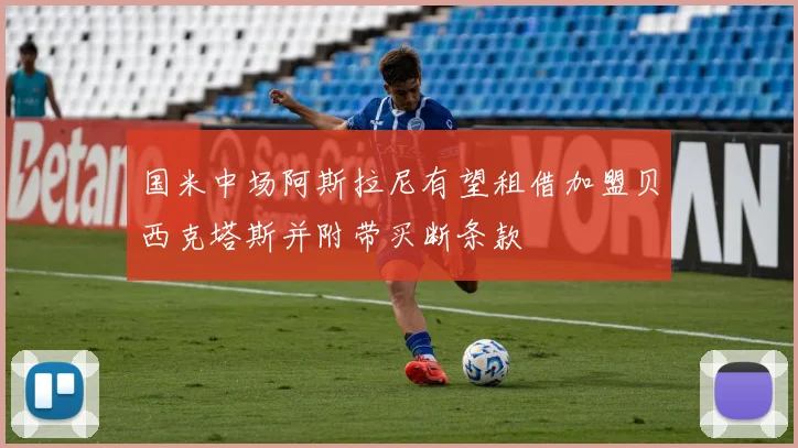 国米中场阿斯拉尼有望租借加盟贝西克塔斯并附带买断条款