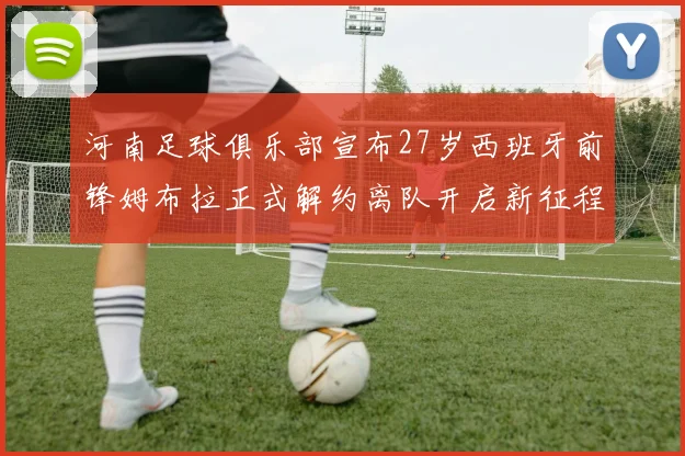 河南足球俱乐部宣布27岁西班牙前锋姆布拉正式解约离队开启新征程