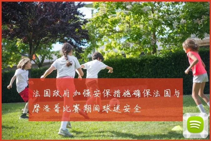 法国政府加强安保措施确保法国与摩洛哥比赛期间球迷安全
