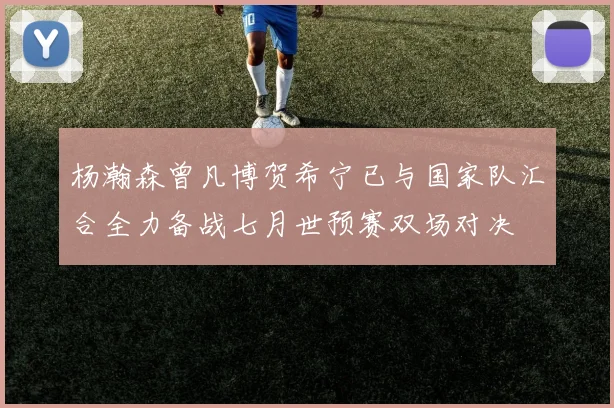 杨瀚森曾凡博贺希宁已与国家队汇合全力备战七月世预赛双场对决