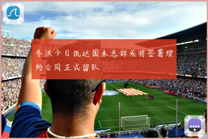 齐沃今日抵达国米总部或将签署续约合同正式留队