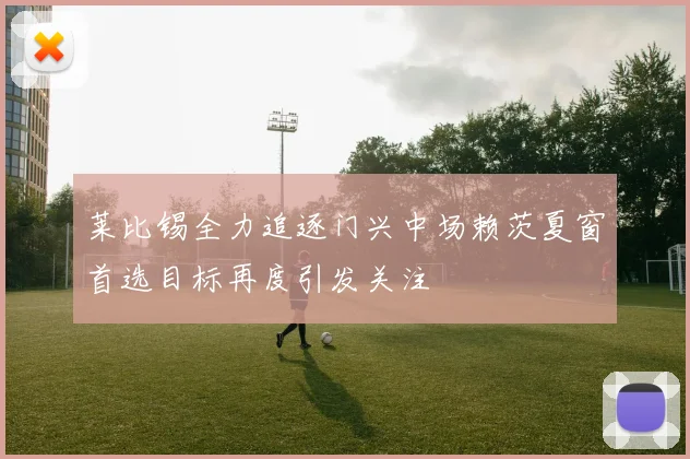 莱比锡全力追逐门兴中场赖茨夏窗首选目标再度引发关注
