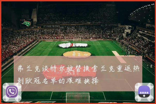 弗兰克谈特尔被替换索兰克重返热刺欧冠名单的艰难抉择