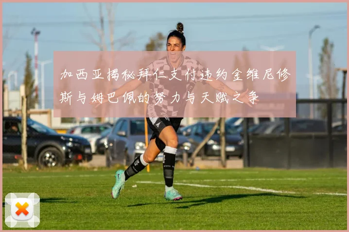 加西亚揭秘拜仁支付违约金维尼修斯与姆巴佩的努力与天赋之争