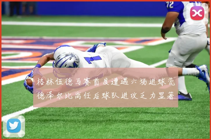 格林伍德马赛首度遭遇六场进球荒德泽尔比离任后球队进攻乏力显著