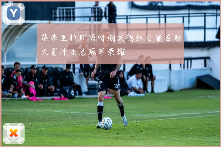 范弗里特斯玛特谢泼德组合能否助火箭冲击总冠军荣耀