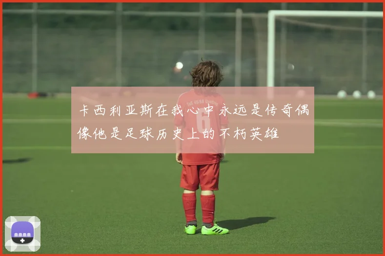 卡西利亚斯在我心中永远是传奇偶像他是足球历史上的不朽英雄