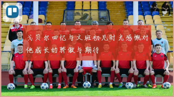 戈贝尔回忆与文班初见时光感慨对他成长的骄傲与期待