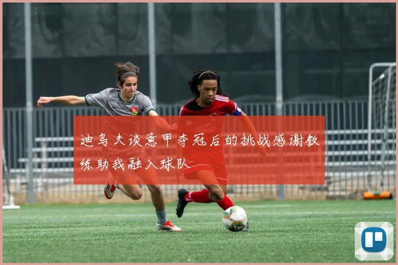 迪乌夫谈意甲夺冠后的挑战感谢教练助我融入球队