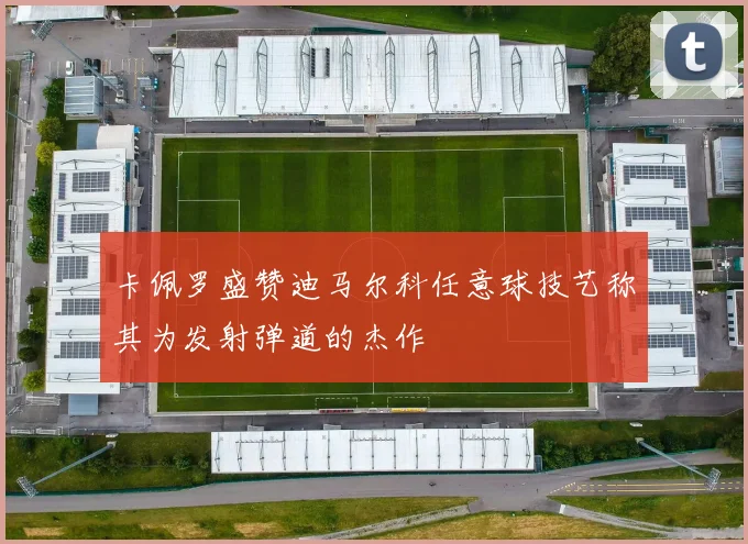卡佩罗盛赞迪马尔科任意球技艺称其为发射弹道的杰作