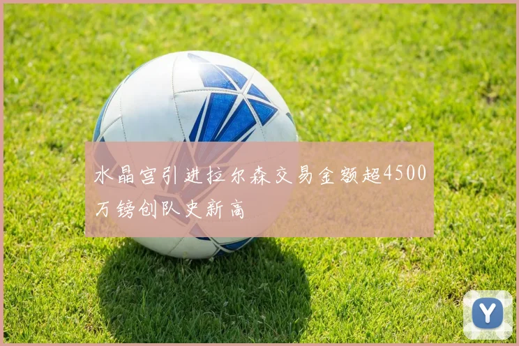 水晶宫引进拉尔森交易金额超4500万镑创队史新高