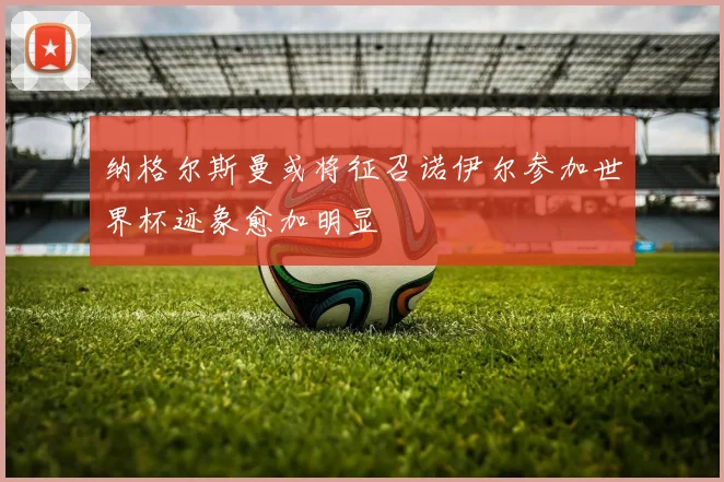 纳格尔斯曼或将征召诺伊尔参加世界杯迹象愈加明显