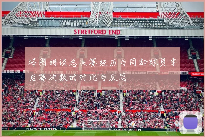 塔图姆谈总决赛经历与同龄球员季后赛次数的对比与反思