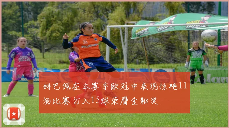 姆巴佩在本赛季欧冠中表现惊艳11场比赛打入15球荣膺金靴奖