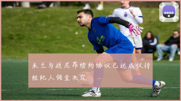 米兰与迈尼昂续约协议已达成仅待经纪人佣金决定