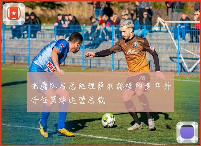 老鹰队与总经理萨利赫续约多年并升任篮球运营总裁