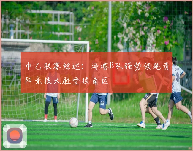 中乙联赛综述：海港B队强势领跑贵阳竞技大胜登顶南区