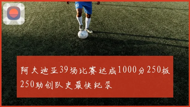 阿夫迪亚39场比赛达成1000分250板250助创队史最快纪录