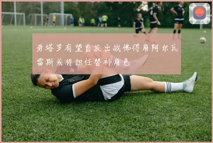 劳塔罗有望首发出战佛得角阿尔瓦雷斯或将担任替补角色