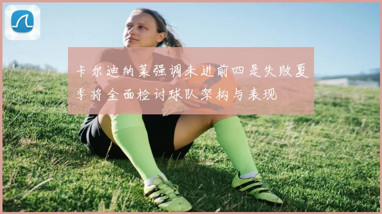 卡尔迪纳莱强调未进前四是失败夏季将全面检讨球队架构与表现