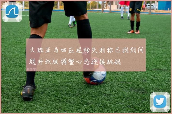 文班亚马回应逆转失利称已找到问题并积极调整心态迎接挑战