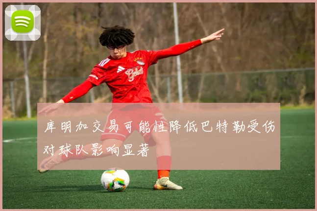 库明加交易可能性降低巴特勒受伤对球队影响显著