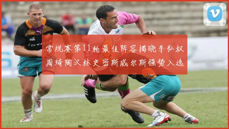 常规赛第11轮最佳阵容揭晓李弘权周琦陶汉林史密斯威尔斯强势入选