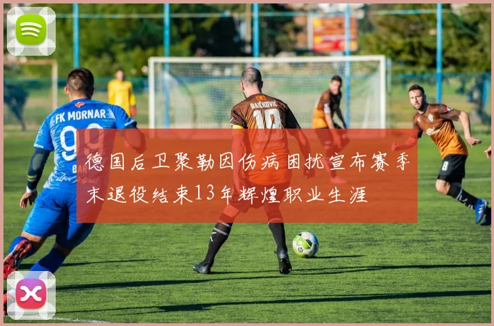 德国后卫聚勒因伤病困扰宣布赛季末退役结束13年辉煌职业生涯