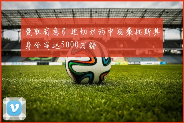 曼联有意引进切尔西中场桑托斯其身价高达5000万镑