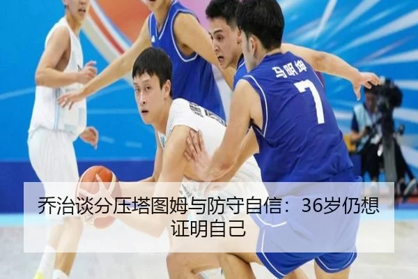 乔治谈分压塔图姆与防守自信：36岁仍想证明自己 - YABO